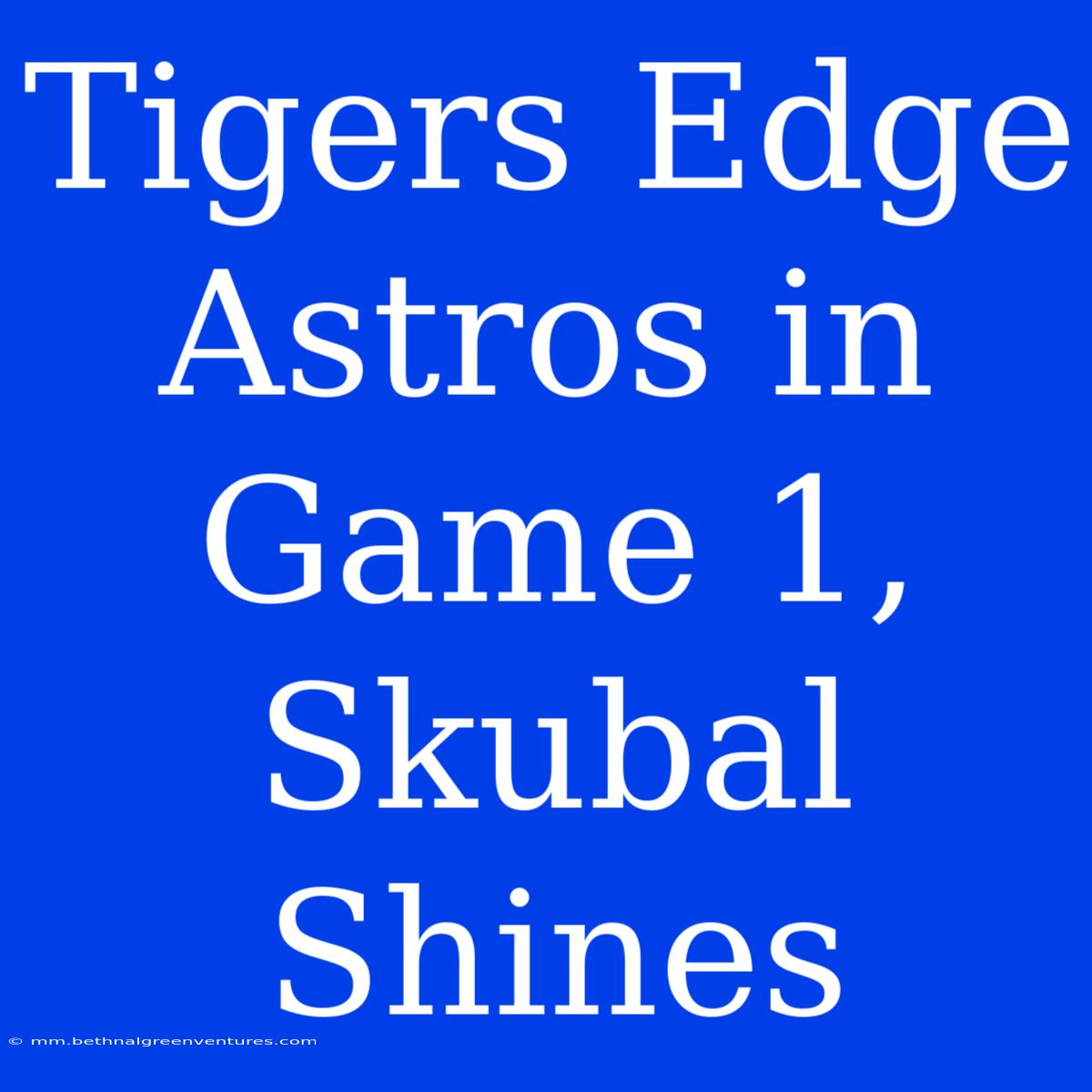 Tigers Edge Astros In Game 1, Skubal Shines