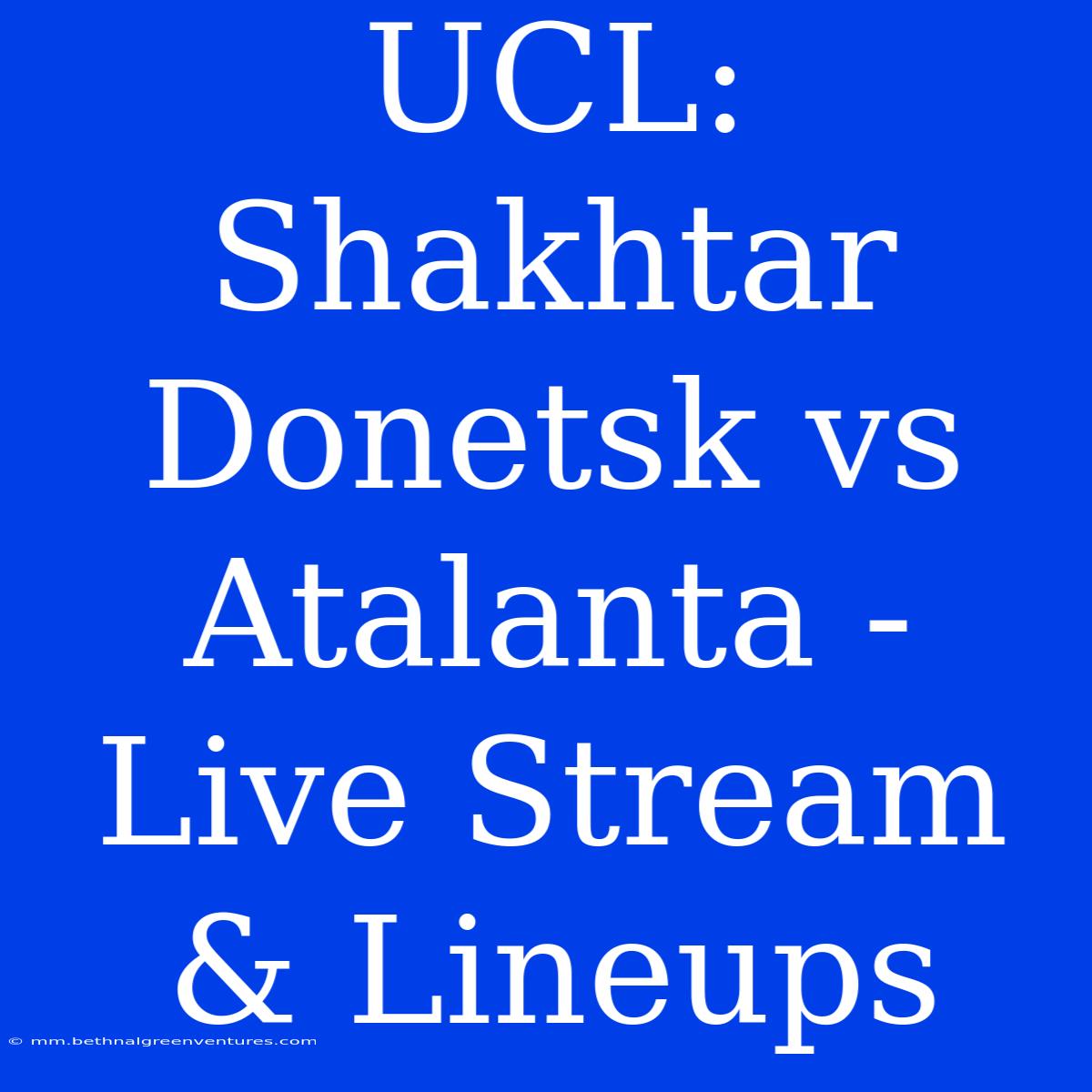 UCL: Shakhtar Donetsk Vs Atalanta - Live Stream & Lineups