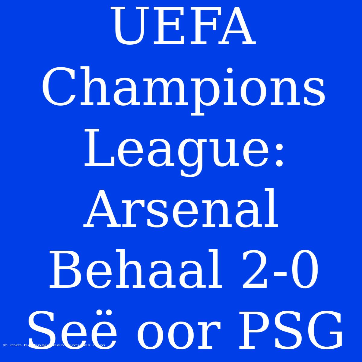 UEFA Champions League: Arsenal Behaal 2-0 Seë Oor PSG