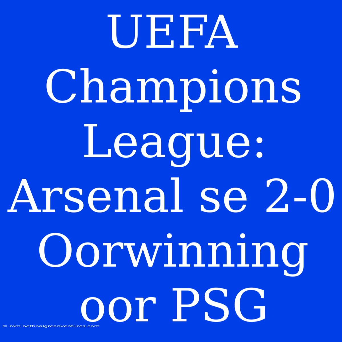 UEFA Champions League: Arsenal Se 2-0 Oorwinning Oor PSG