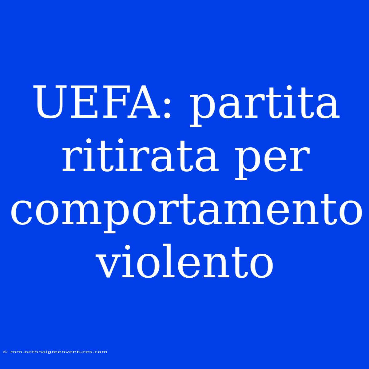 UEFA: Partita Ritirata Per Comportamento Violento