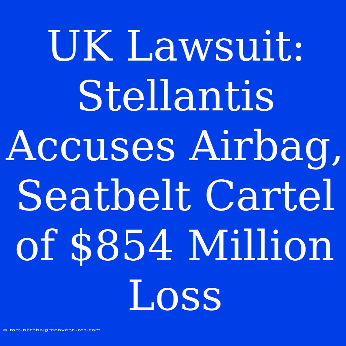 UK Lawsuit: Stellantis Accuses Airbag, Seatbelt Cartel Of $854 Million Loss