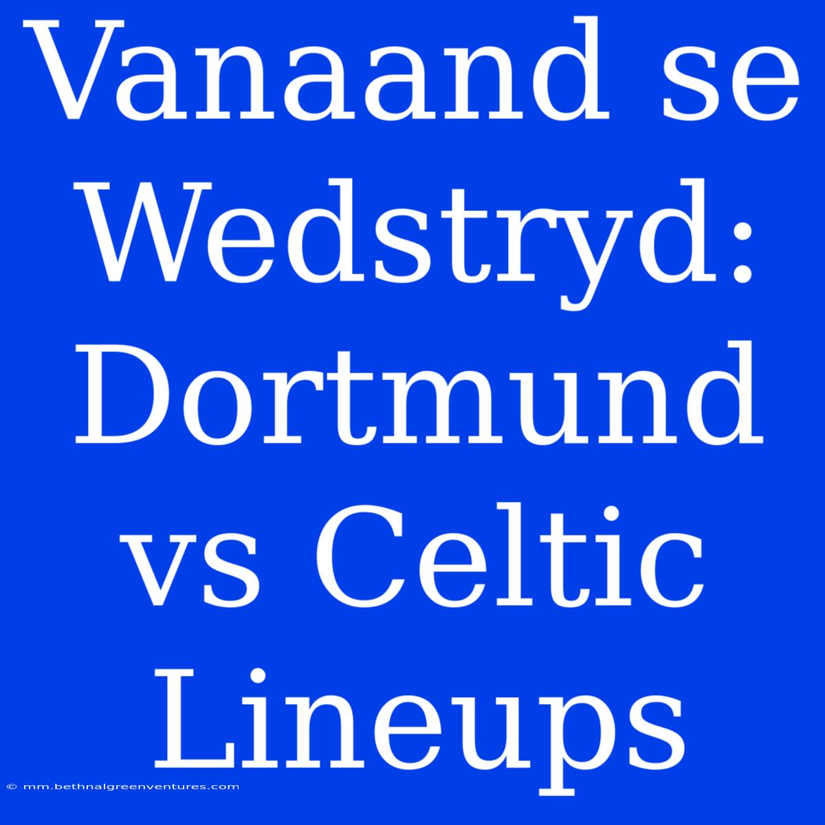 Vanaand Se Wedstryd: Dortmund Vs Celtic Lineups