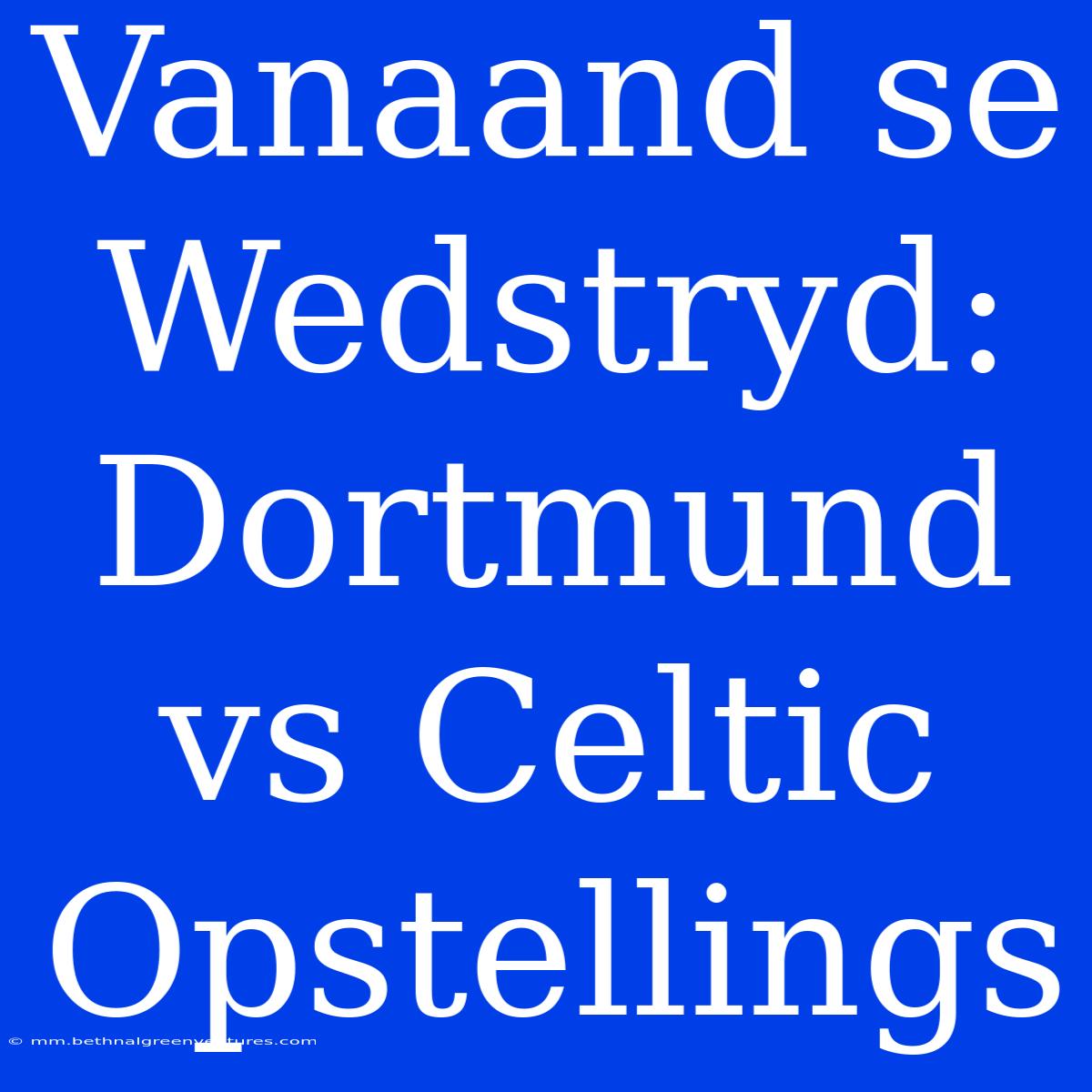 Vanaand Se Wedstryd: Dortmund Vs Celtic Opstellings