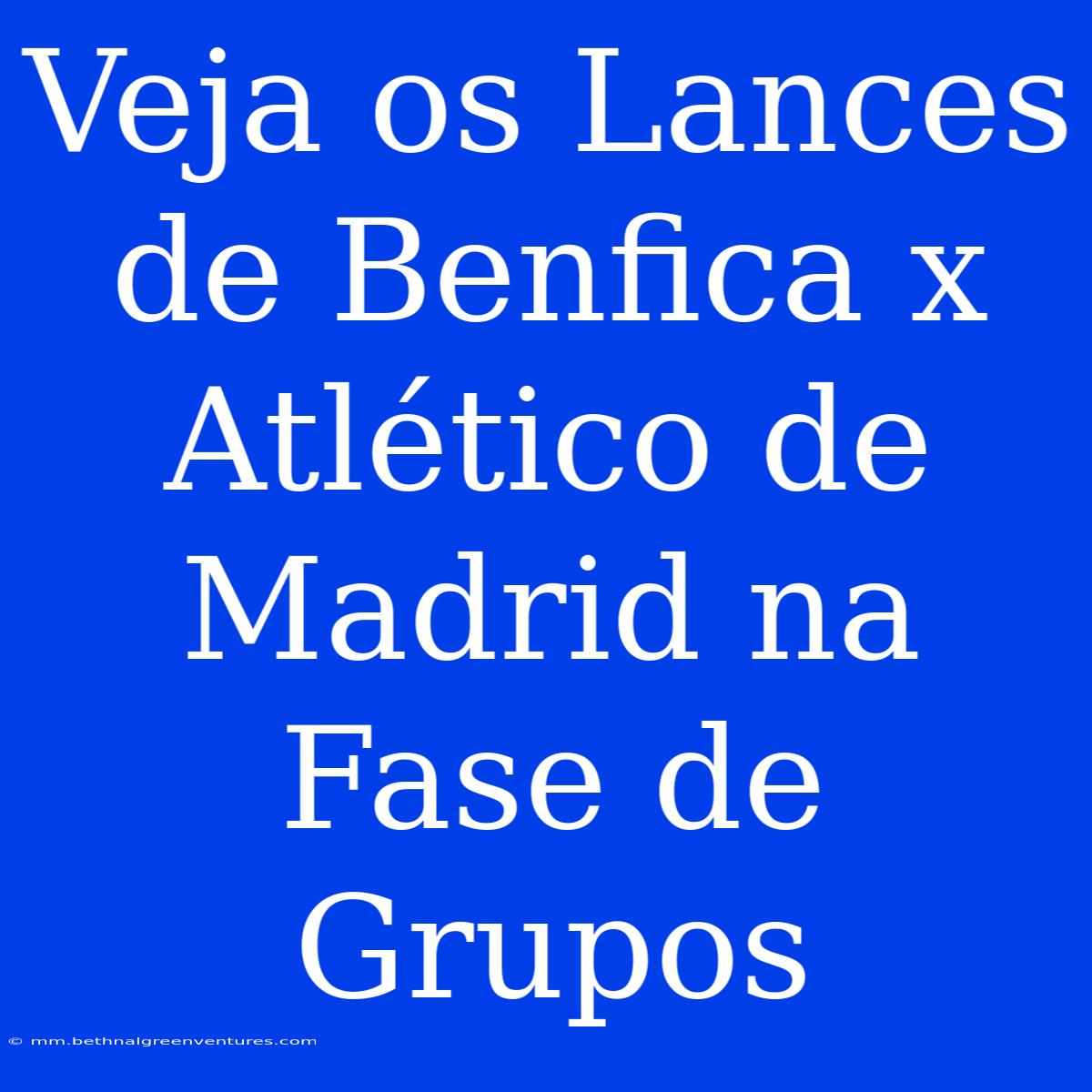 Veja Os Lances De Benfica X Atlético De Madrid Na Fase De Grupos