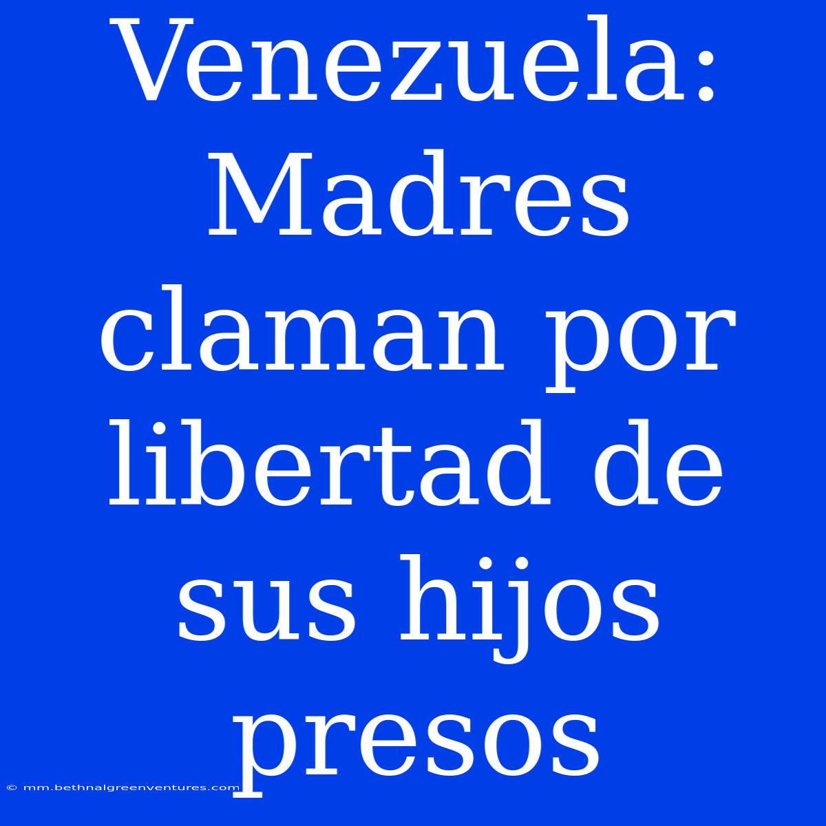 Venezuela: Madres Claman Por Libertad De Sus Hijos Presos 