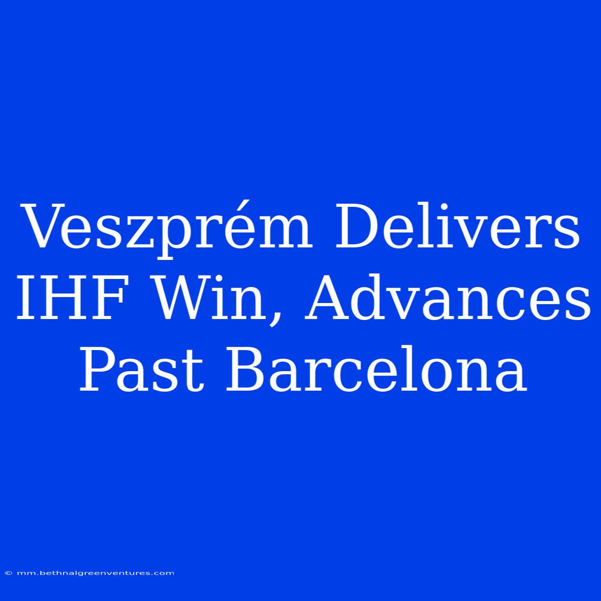 Veszprém Delivers IHF Win, Advances Past Barcelona