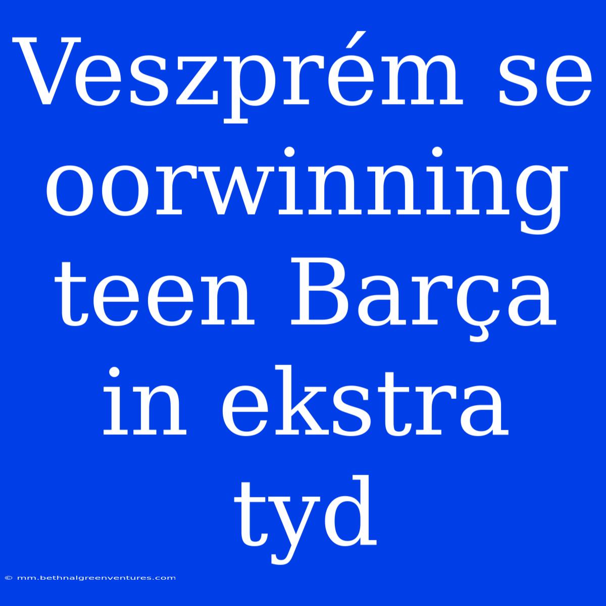 Veszprém Se Oorwinning Teen Barça In Ekstra Tyd