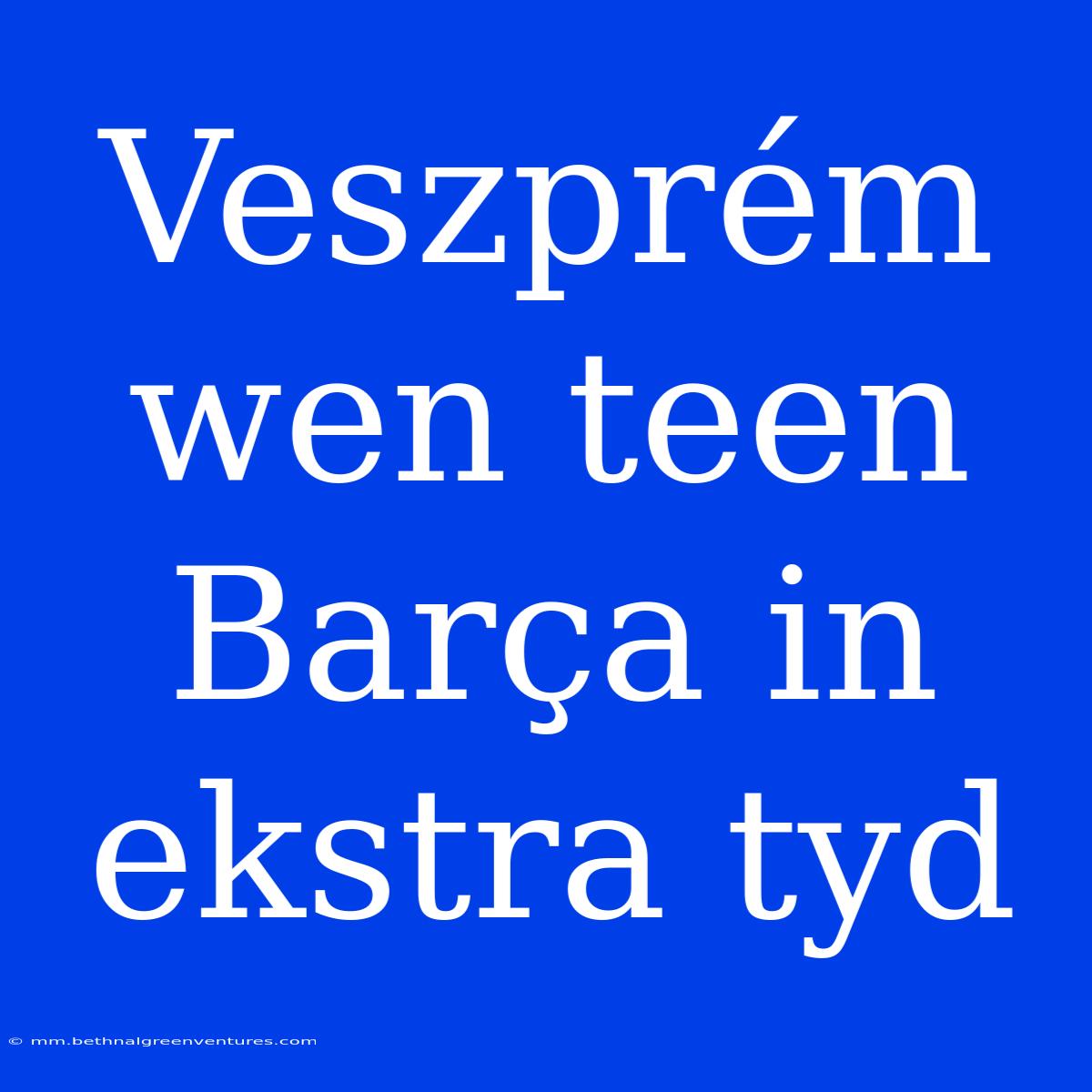 Veszprém Wen Teen Barça In Ekstra Tyd