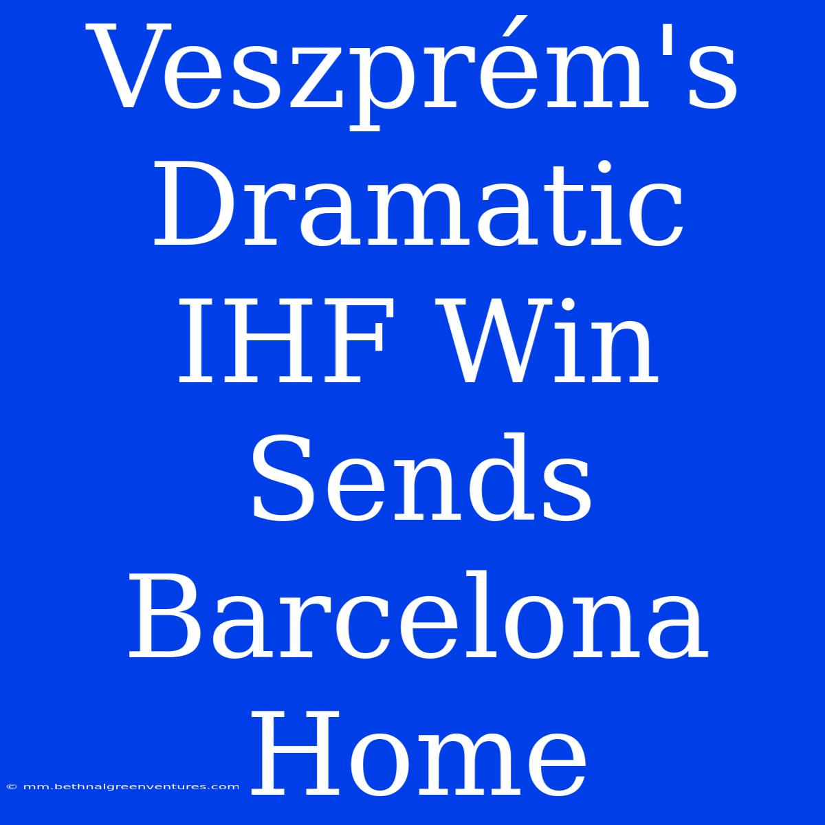 Veszprém's Dramatic IHF Win Sends Barcelona Home