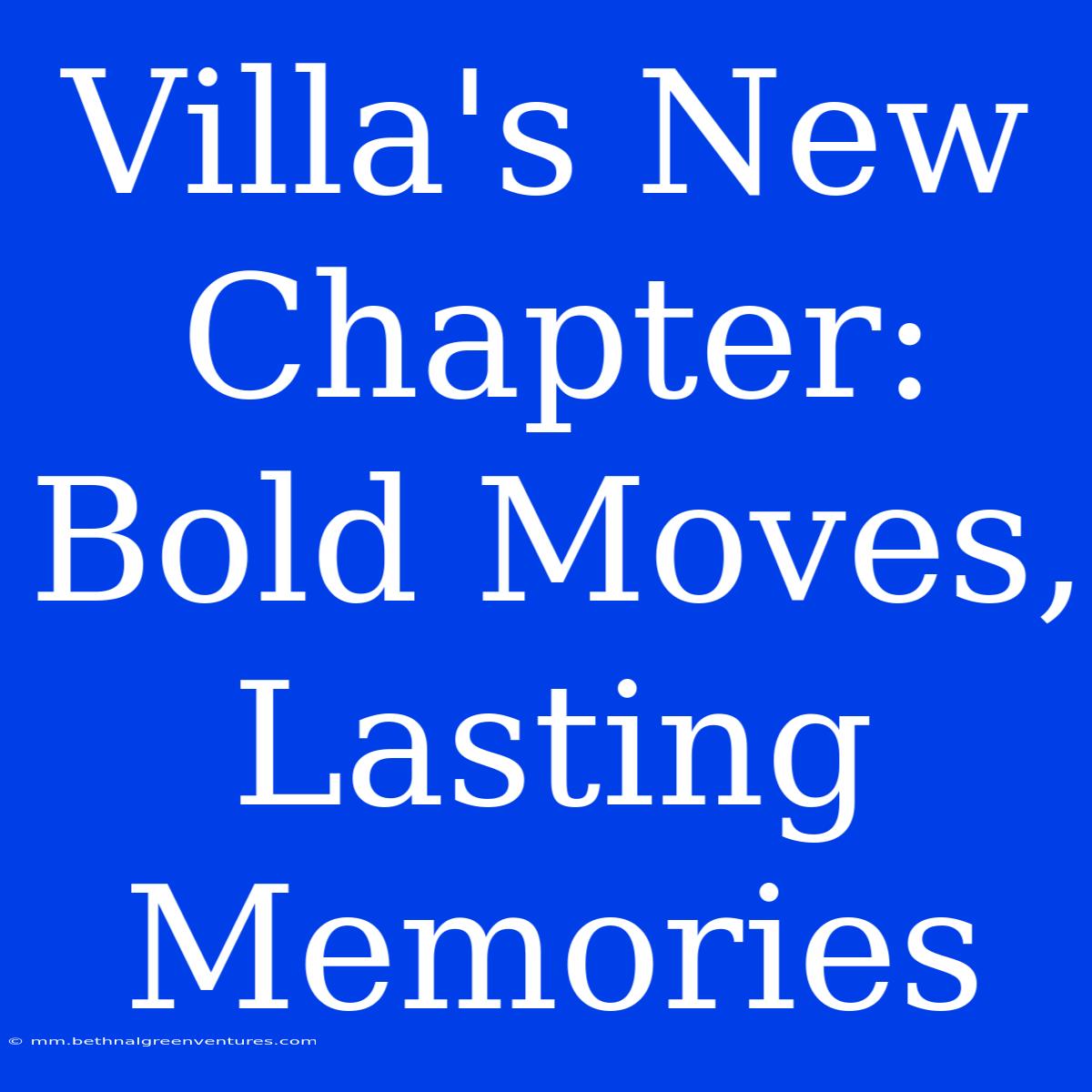 Villa's New Chapter: Bold Moves, Lasting Memories