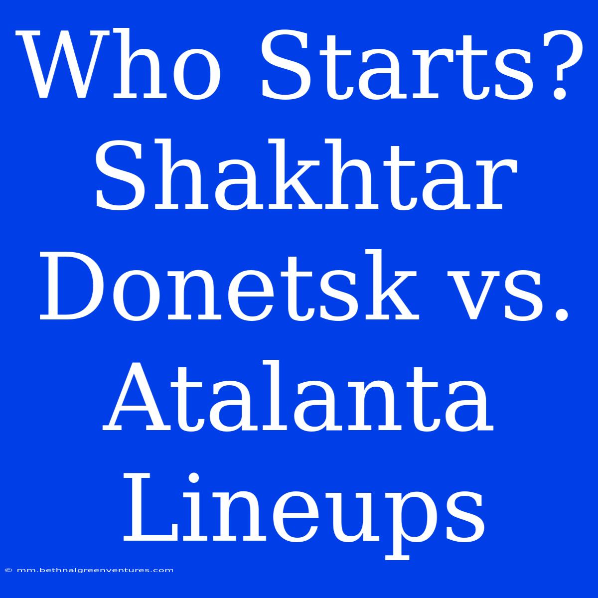 Who Starts? Shakhtar Donetsk Vs. Atalanta Lineups