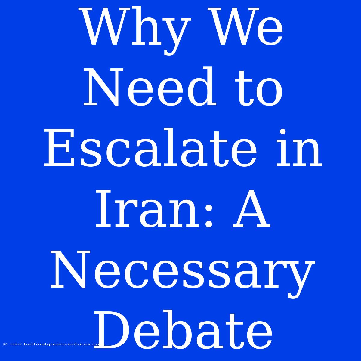 Why We Need To Escalate In Iran: A Necessary Debate