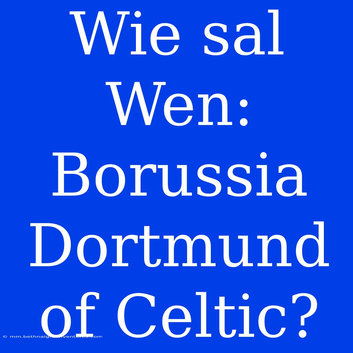 Wie Sal Wen: Borussia Dortmund Of Celtic?