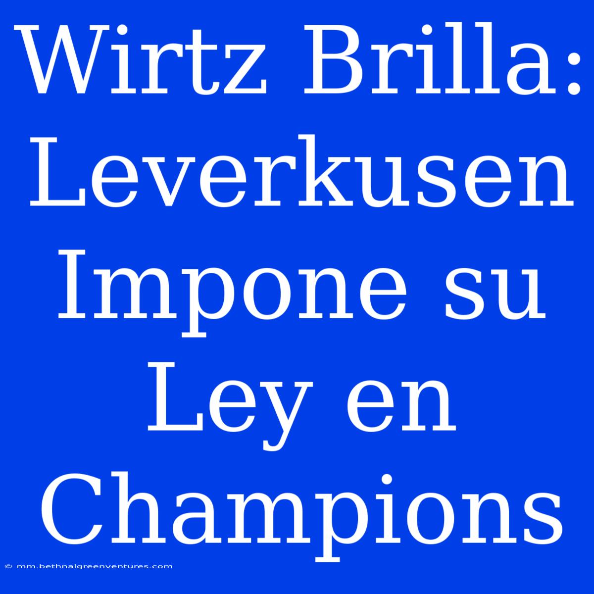 Wirtz Brilla: Leverkusen Impone Su Ley En Champions